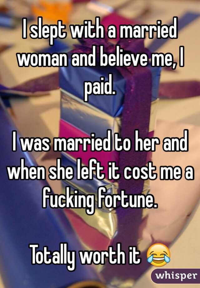 I slept with a married woman and believe me, I paid. 

I was married to her and when she left it cost me a fucking fortune. 

Totally worth it 😂