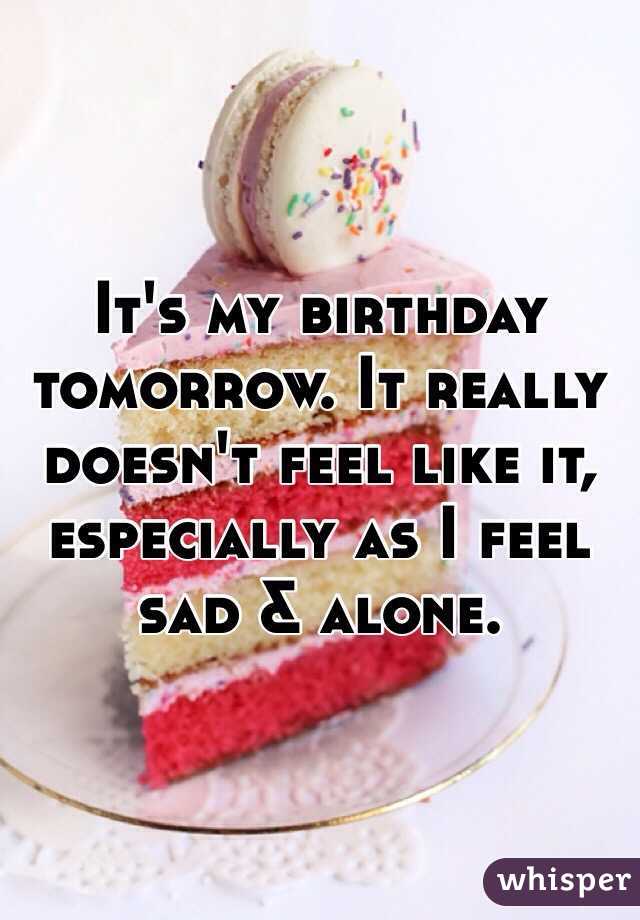It's my birthday tomorrow. It really doesn't feel like it, especially as I feel sad & alone. 
