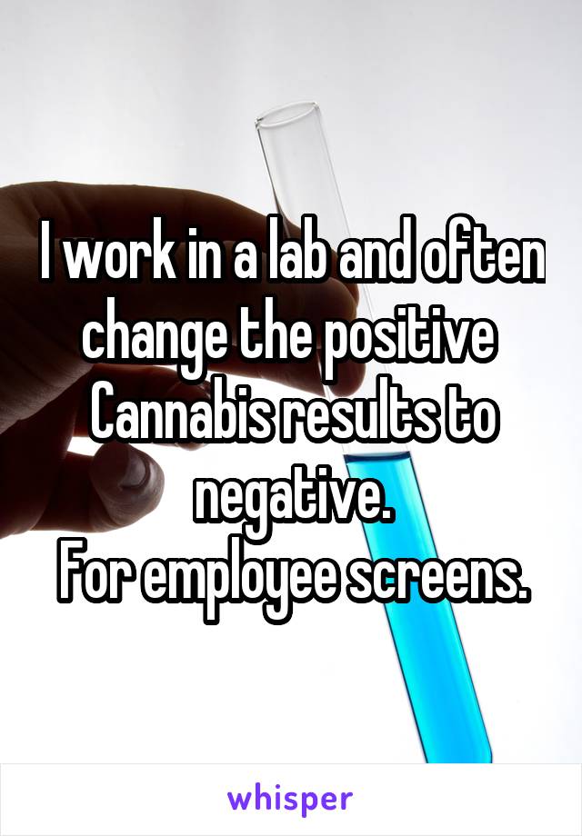 I work in a lab and often change the positive  Cannabis results to negative.
For employee screens.