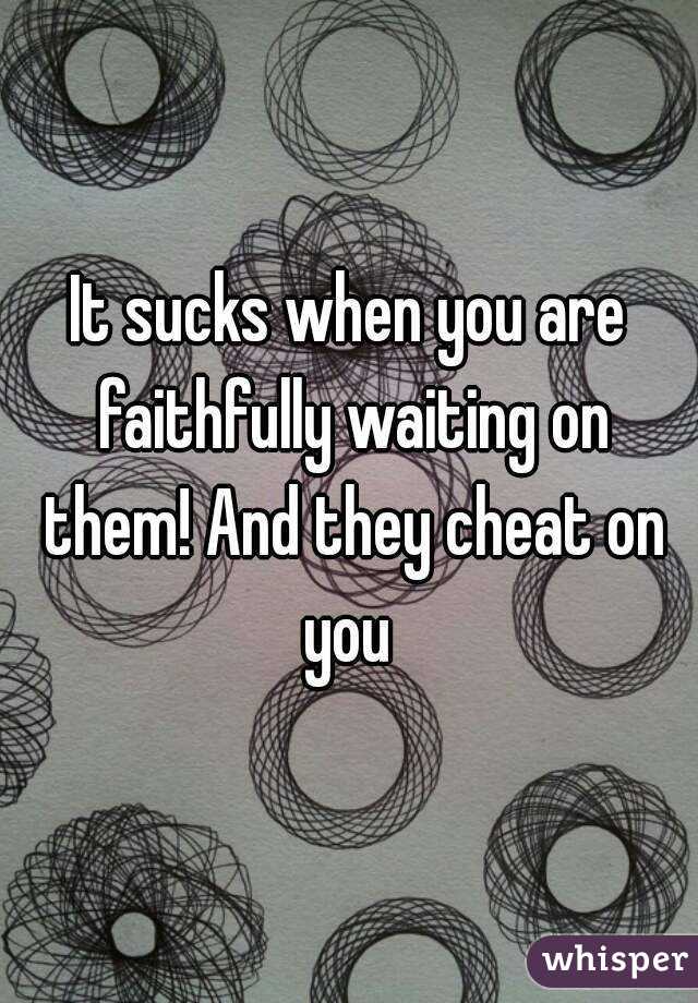 It sucks when you are faithfully waiting on them! And they cheat on you 