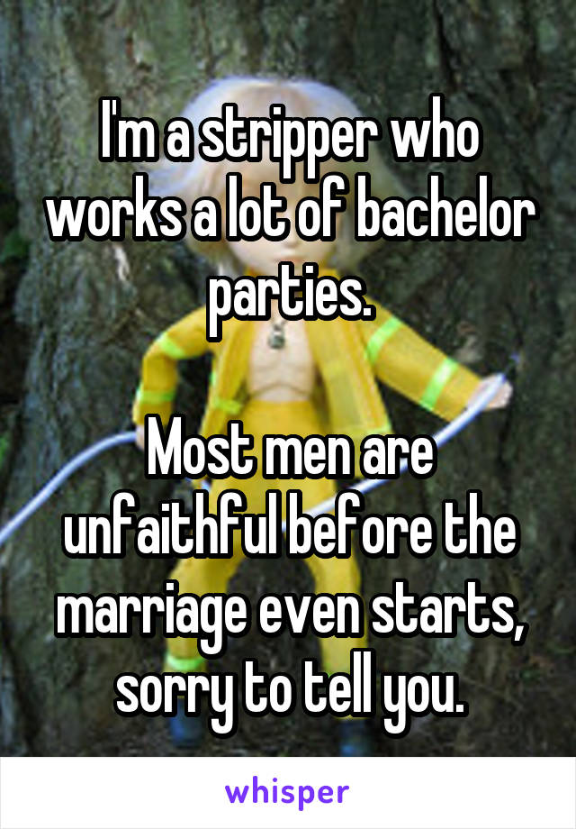 I'm a stripper who works a lot of bachelor parties.

Most men are unfaithful before the marriage even starts, sorry to tell you.