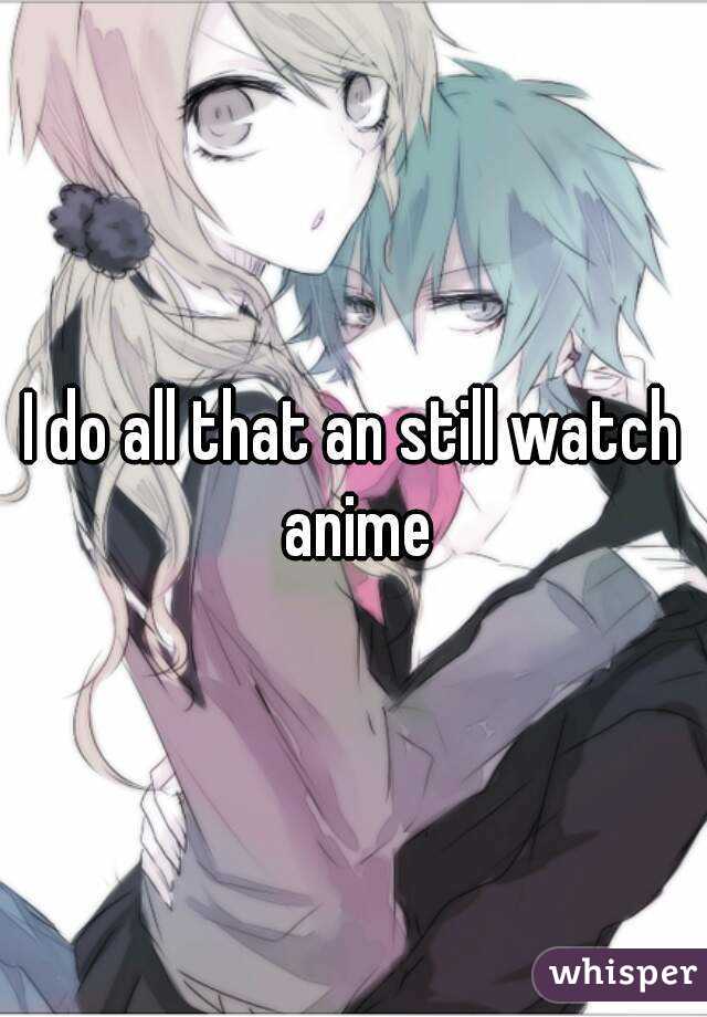 I do all that an still watch anime