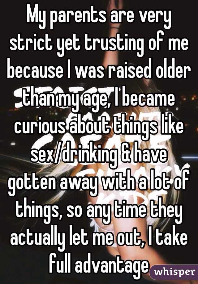 My parents are very strict yet trusting of me because I was raised older than my age, I became curious about things like sex/drinking & have gotten away with a lot of things, so any time they actually let me out, I take full advantage 