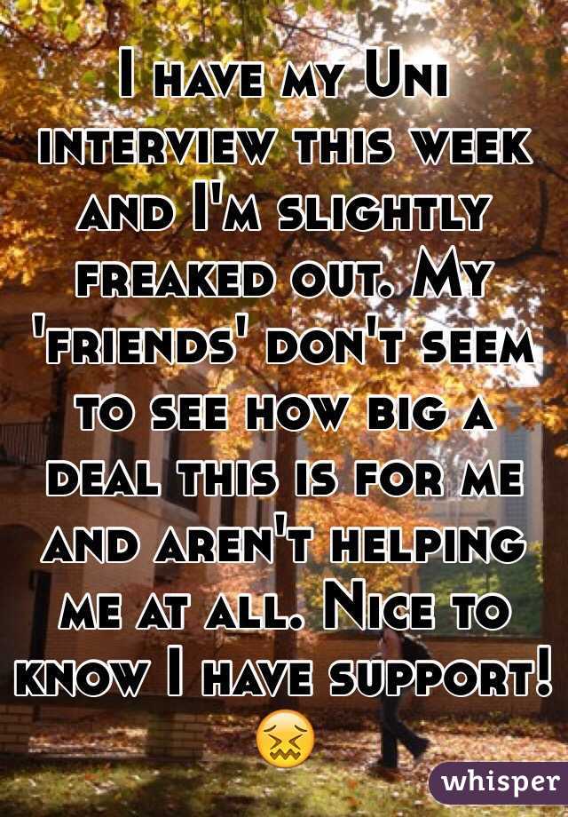 I have my Uni interview this week and I'm slightly freaked out. My 'friends' don't seem to see how big a deal this is for me and aren't helping me at all. Nice to know I have support! 😖