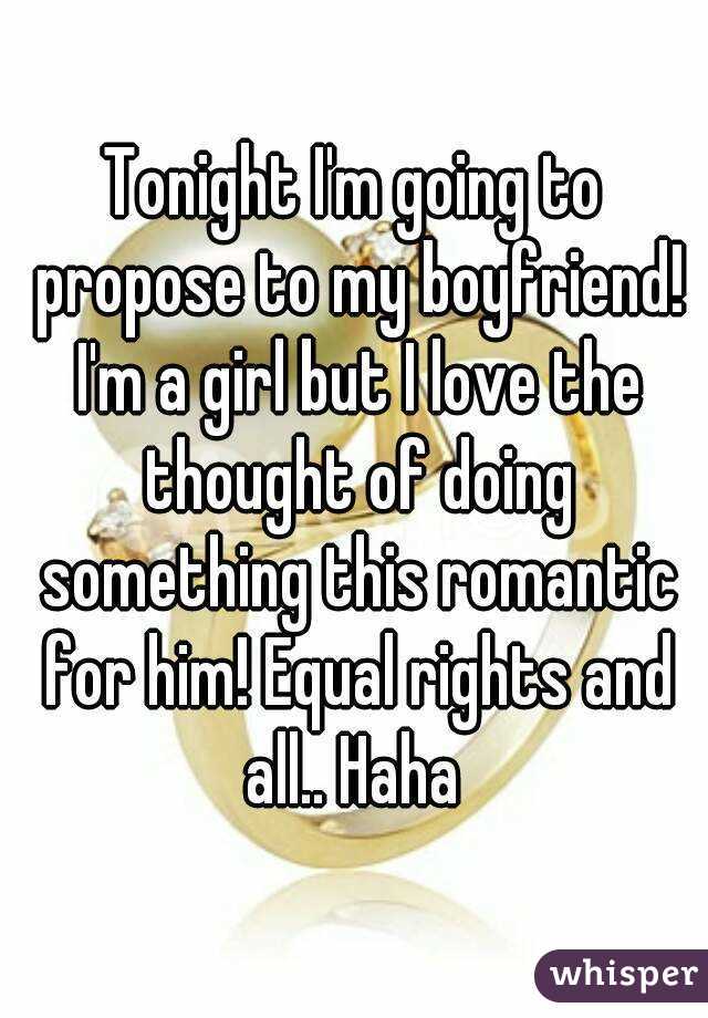 Tonight I'm going to propose to my boyfriend! I'm a girl but I love the thought of doing something this romantic for him! Equal rights and all.. Haha 