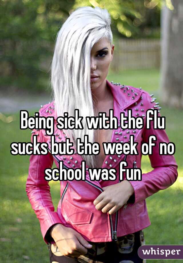 Being sick with the flu sucks but the week of no school was fun 