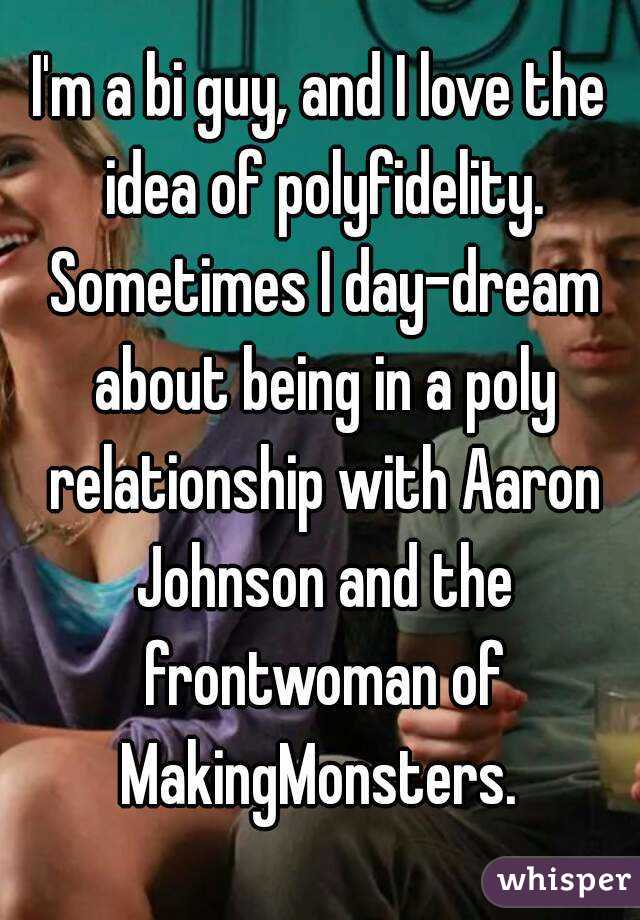 I'm a bi guy, and I love the idea of polyfidelity. Sometimes I day-dream about being in a poly relationship with Aaron Johnson and the frontwoman of MakingMonsters. 