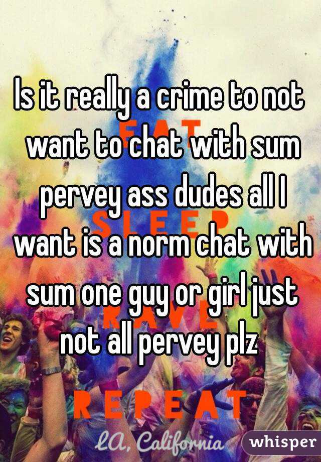 Is it really a crime to not want to chat with sum pervey ass dudes all I want is a norm chat with sum one guy or girl just not all pervey plz 