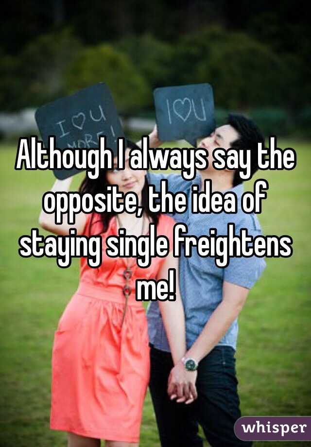 Although I always say the opposite, the idea of staying single freightens me!