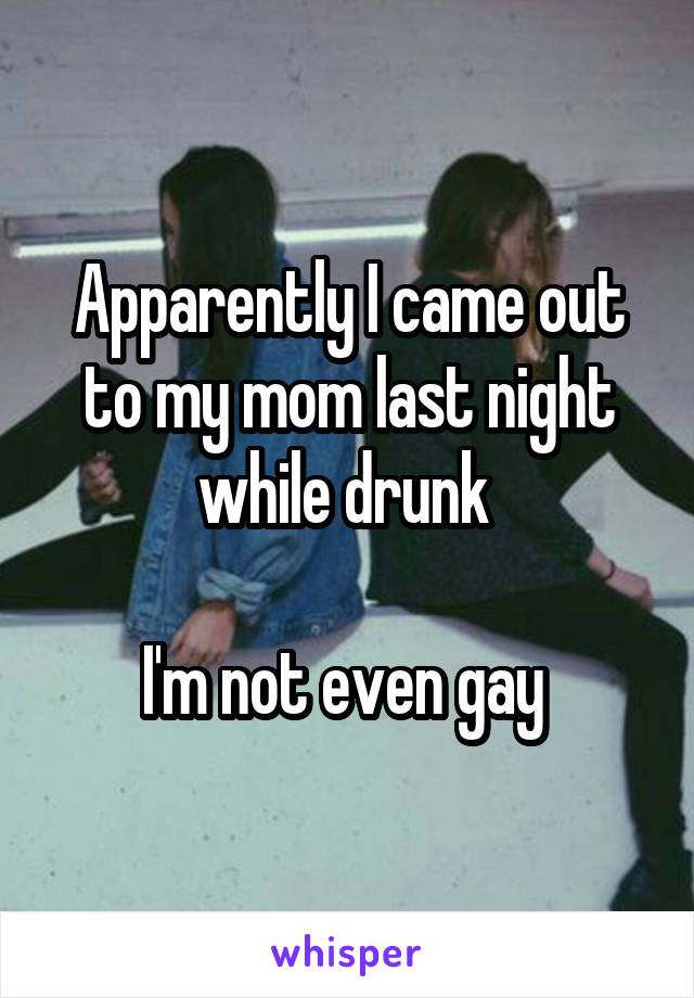 Apparently I came out to my mom last night while drunk 

I'm not even gay 