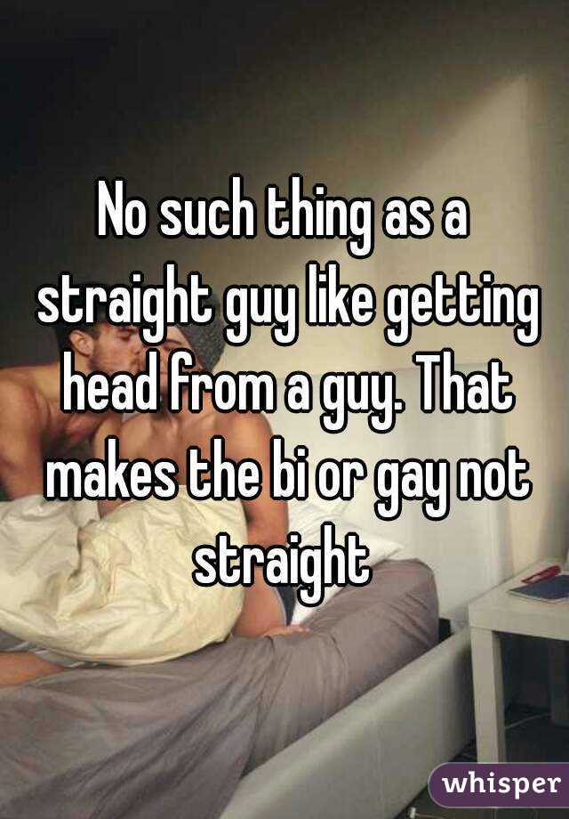 No such thing as a straight guy like getting head from a guy. That makes the bi or gay not straight 