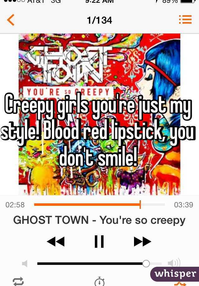 Creepy girls you're just my style! Blood red lipstick, you don't smile!
