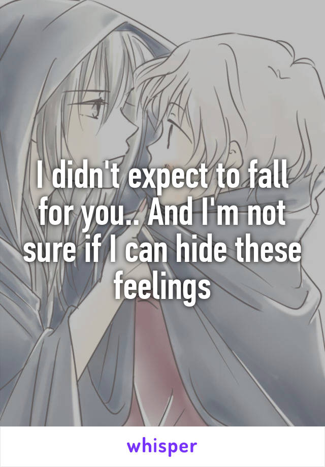 I didn't expect to fall for you.. And I'm not sure if I can hide these feelings