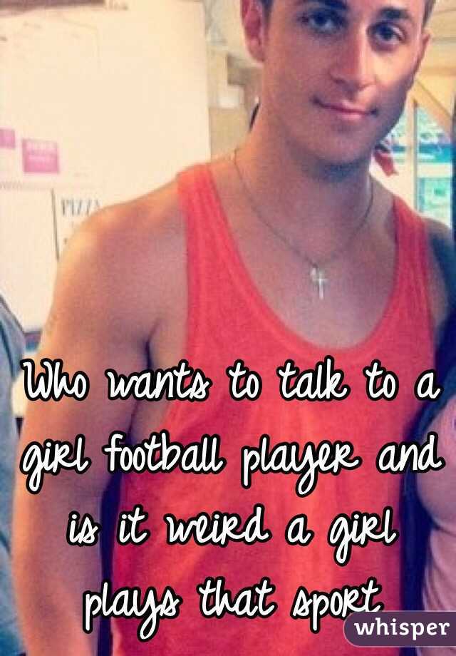 Who wants to talk to a girl football player and is it weird a girl plays that sport 
