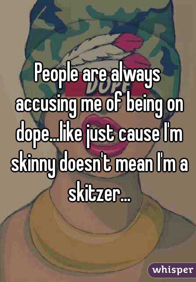 People are always accusing me of being on dope...like just cause I'm skinny doesn't mean I'm a skitzer...