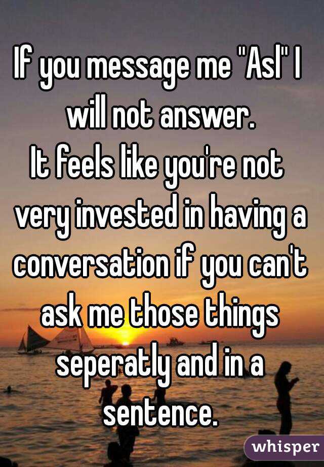 If you message me "Asl" I will not answer.
It feels like you're not very invested in having a conversation if you can't ask me those things seperatly and in a sentence.