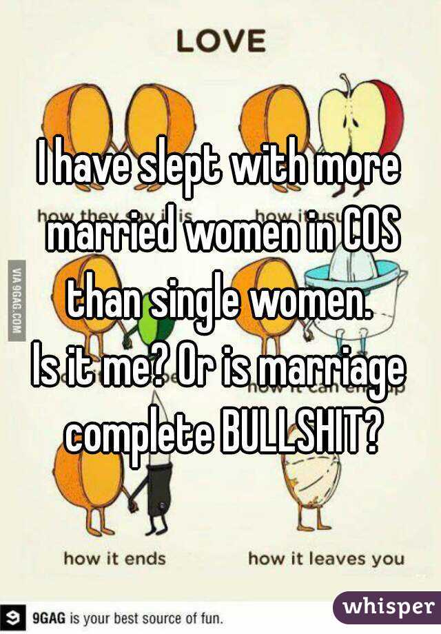 I have slept with more married women in COS than single women. 
Is it me? Or is marriage complete BULLSHIT?