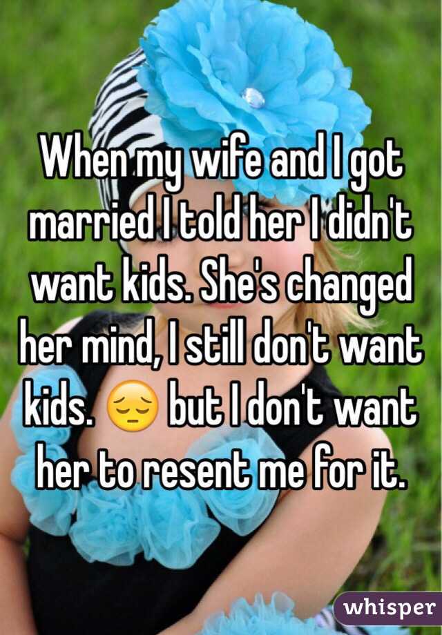 When my wife and I got married I told her I didn't want kids. She's changed her mind, I still don't want kids. 😔 but I don't want her to resent me for it. 