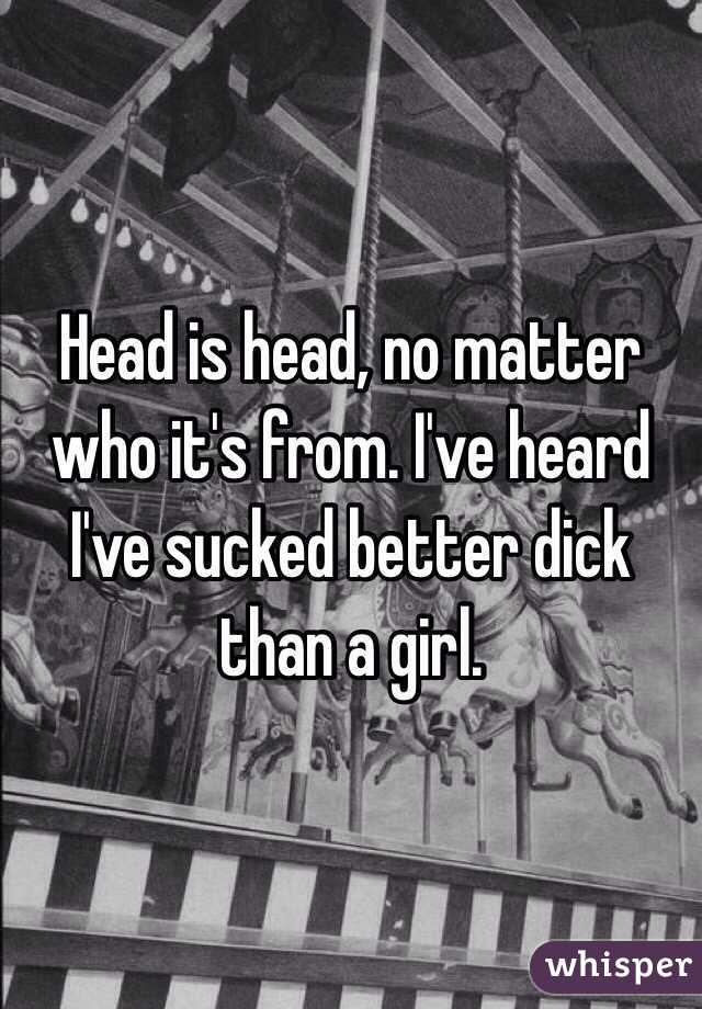 Head is head, no matter who it's from. I've heard I've sucked better dick than a girl. 