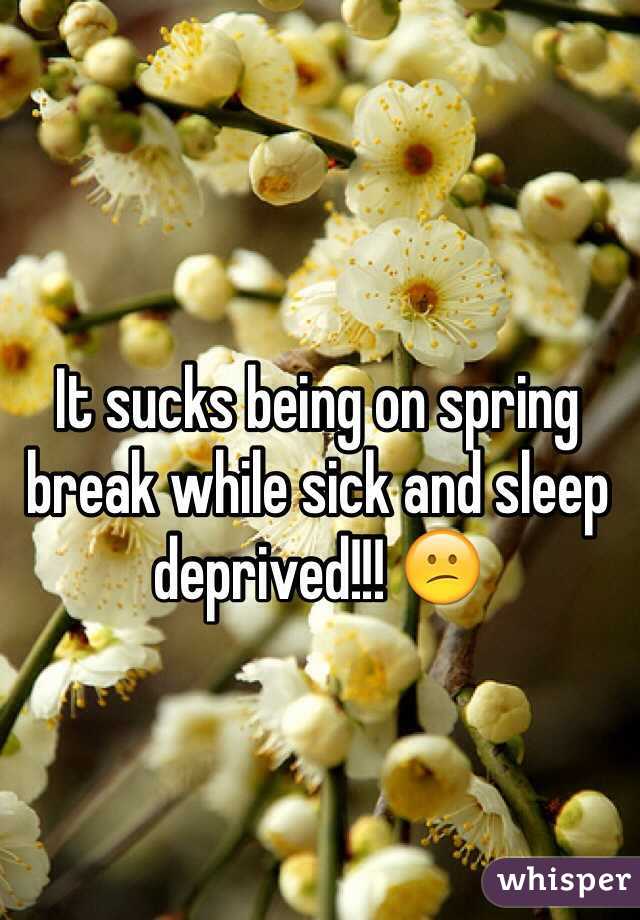 It sucks being on spring break while sick and sleep deprived!!! 😕
