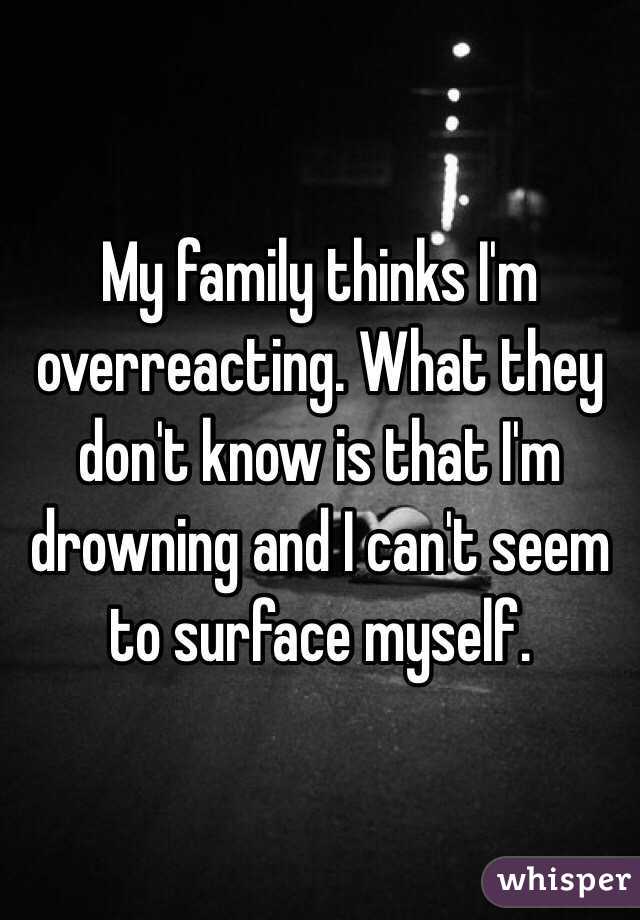 My family thinks I'm overreacting. What they don't know is that I'm drowning and I can't seem to surface myself.