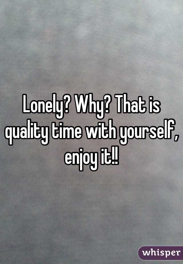 Lonely? Why? That is quality time with yourself, enjoy it!!  
