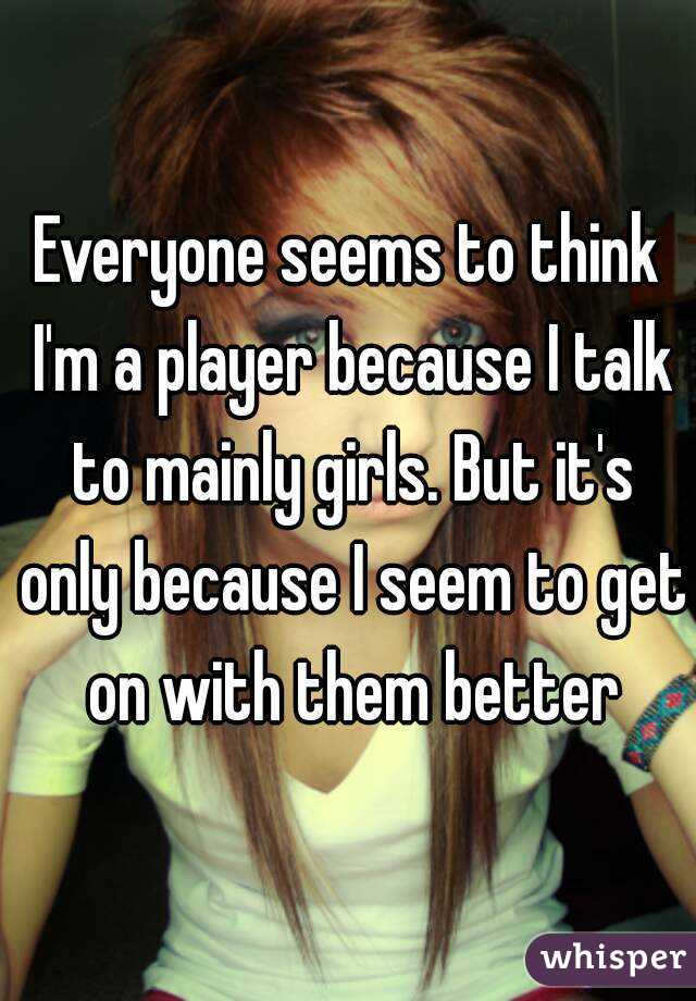 Everyone seems to think I'm a player because I talk to mainly girls. But it's only because I seem to get on with them better
