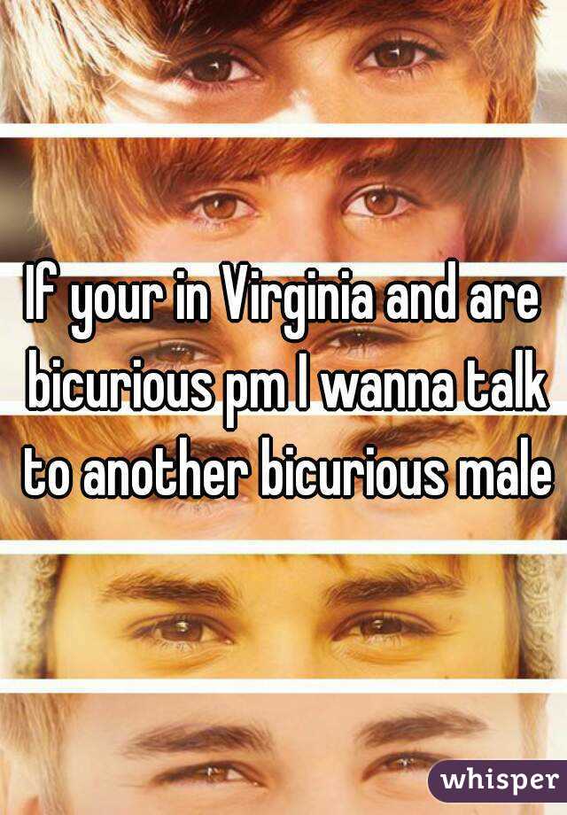 If your in Virginia and are bicurious pm I wanna talk to another bicurious male