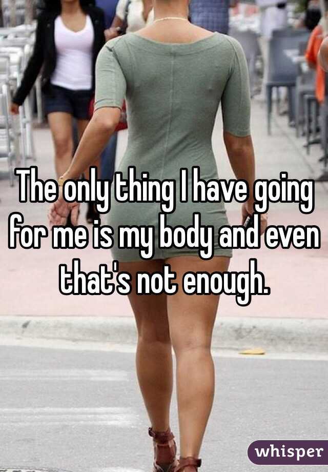 The only thing I have going for me is my body and even that's not enough.