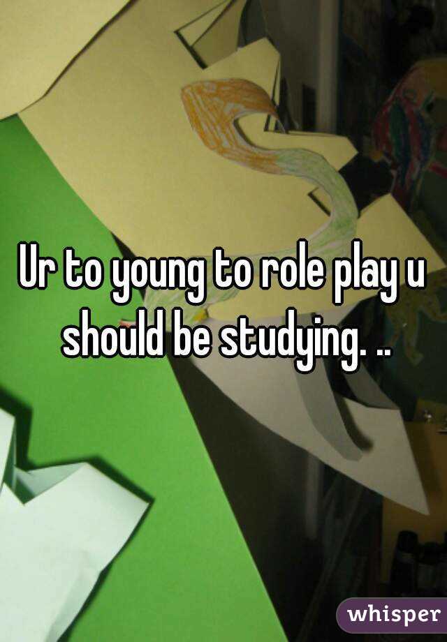 Ur to young to role play u should be studying. ..