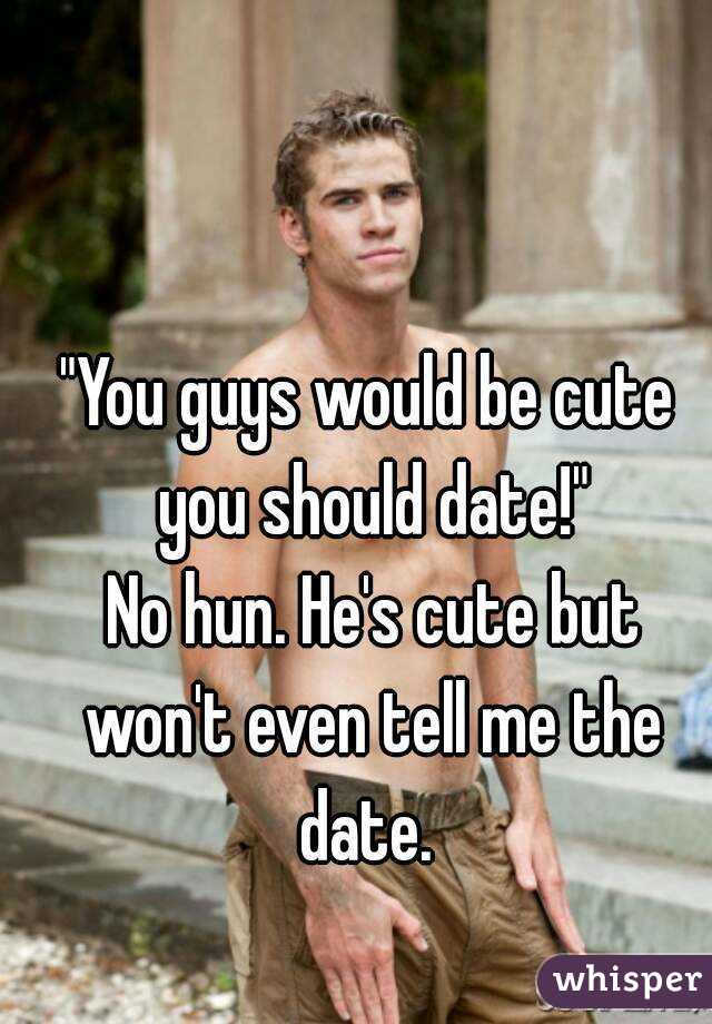"You guys would be cute you should date!"
 No hun. He's cute but won't even tell me the date. 