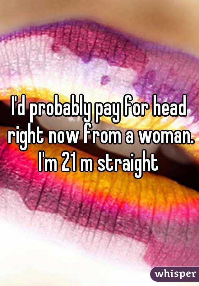 I'd probably pay for head right now from a woman. I'm 21 m straight 