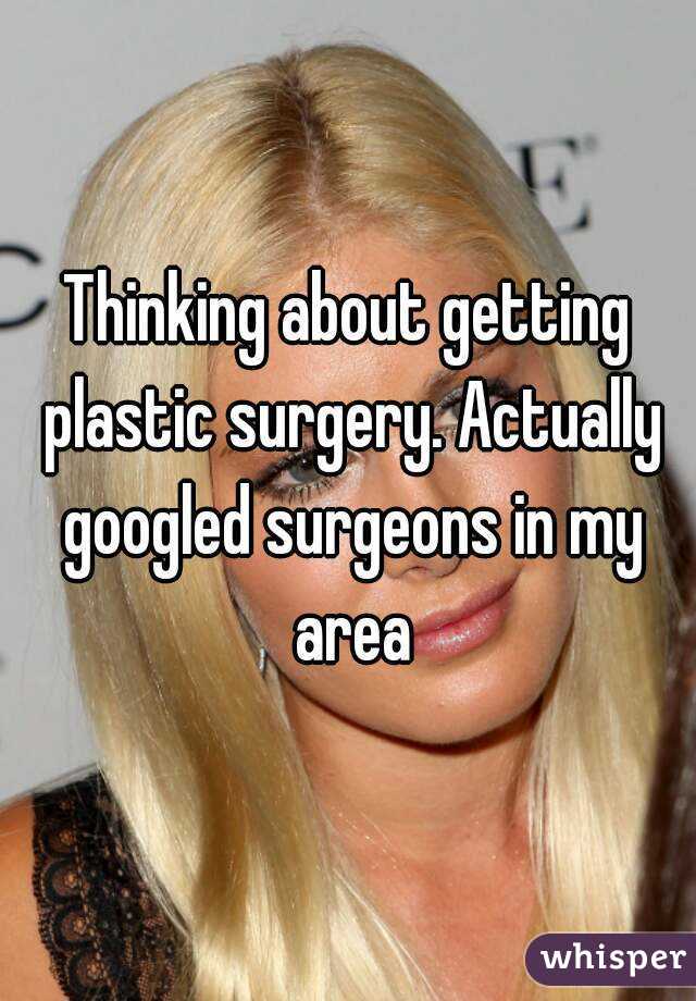Thinking about getting plastic surgery. Actually googled surgeons in my area