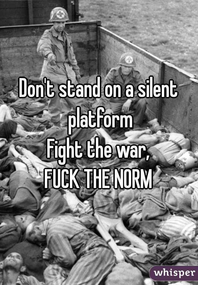 Don't stand on a silent platform
Fight the war,
FUCK THE NORM