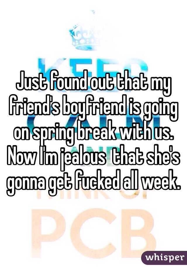 Just found out that my friend's boyfriend is going on spring break with us. Now I'm jealous  that she's gonna get fucked all week.