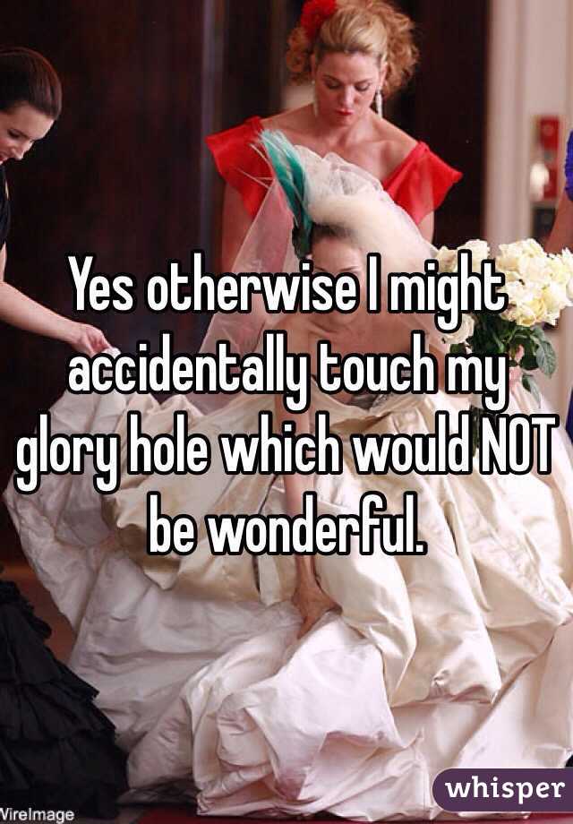 Yes otherwise I might accidentally touch my glory hole which would NOT be wonderful.