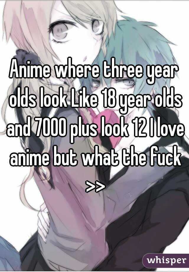 Anime where three year olds look Like 18 year olds and 7000 plus look 12 I love anime but what the fuck >>