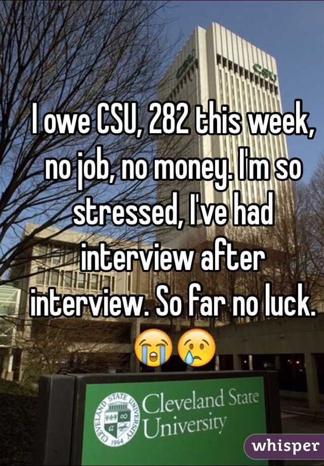 I owe CSU, 282 this week, no job, no money. I'm so stressed, I've had interview after interview. So far no luck. 😭😢