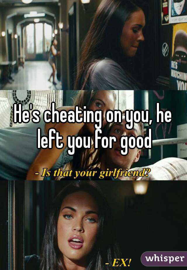He's cheating on you, he left you for good