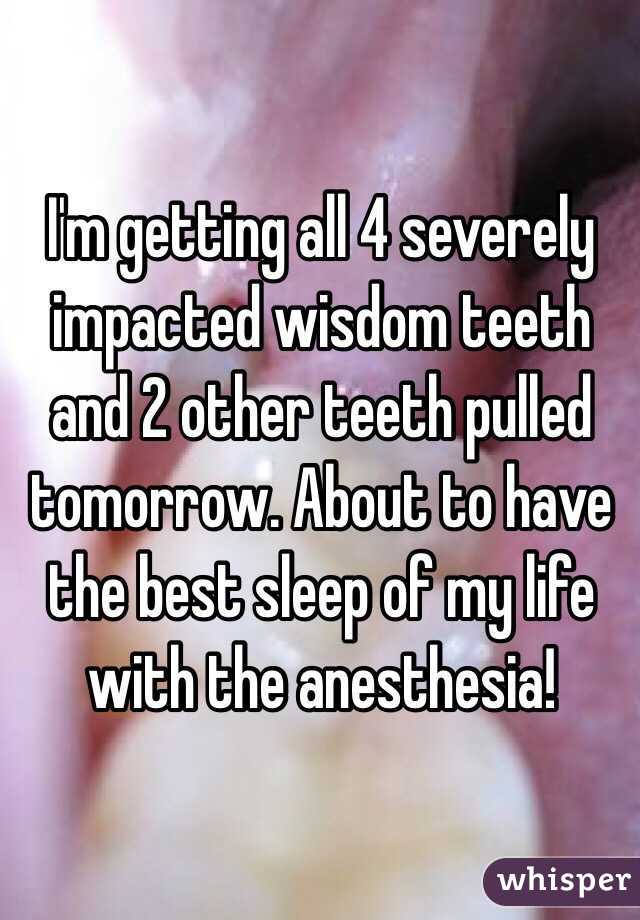 I'm getting all 4 severely impacted wisdom teeth and 2 other teeth pulled tomorrow. About to have the best sleep of my life with the anesthesia! 