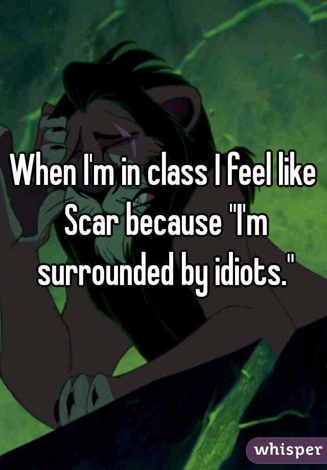 When I'm in class I feel like Scar because "I'm surrounded by idiots."