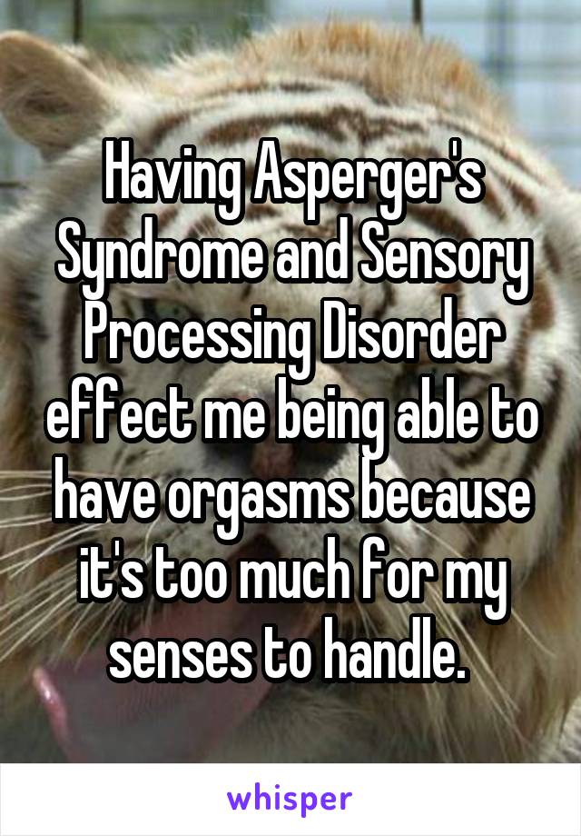 Having Asperger's Syndrome and Sensory Processing Disorder effect me being able to have orgasms because it's too much for my senses to handle. 