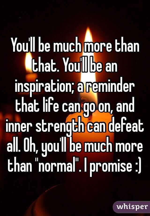 You'll be much more than that. You'll be an inspiration; a reminder that life can go on, and inner strength can defeat all. Oh, you'll be much more than "normal". I promise :)