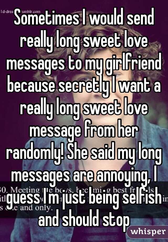 Sometimes I would send really long sweet love messages to my girlfriend because secretly I want a really long sweet love message from her randomly! She said my long messages are annoying, I guess I'm just being selfish and should stop 