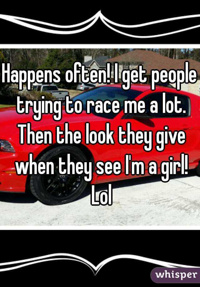 Happens often! I get people trying to race me a lot. Then the look they give when they see I'm a girl! Lol