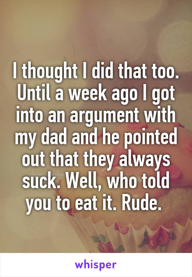 I thought I did that too. Until a week ago I got into an argument with my dad and he pointed out that they always suck. Well, who told you to eat it. Rude. 