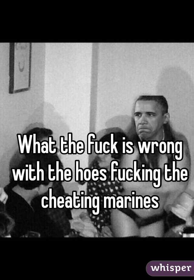 What the fuck is wrong with the hoes fucking the cheating marines 