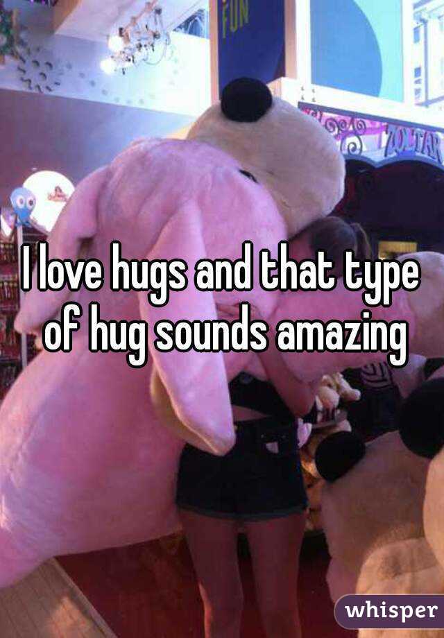 I love hugs and that type of hug sounds amazing