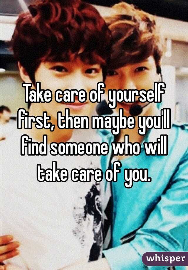 Take care of yourself first, then maybe you'll find someone who will take care of you. 