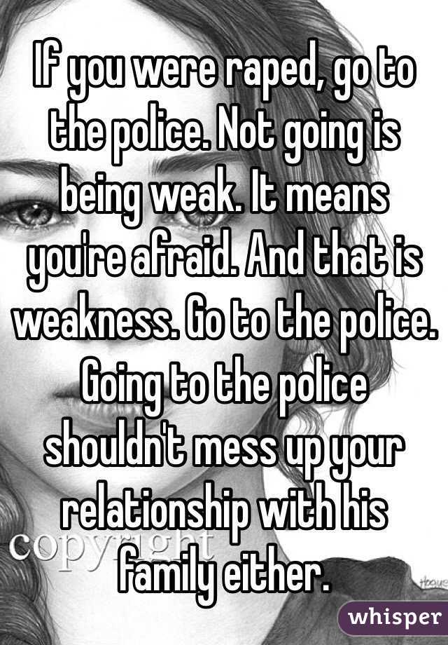 If you were raped, go to the police. Not going is being weak. It means you're afraid. And that is weakness. Go to the police. Going to the police shouldn't mess up your relationship with his family either.